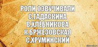 Роли озвучивали
С.Гадаскина
В.Хлебникова
К.Бржезовская
С.Хруминский