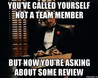 you've called yourself not a team member but now you're asking about some review