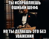 ты исправляешь ошибки шефа но ты делаешь это без уважения