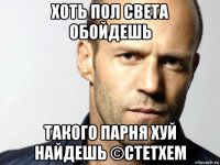 хоть пол света обойдешь такого парня хуй найдешь ©стетхем