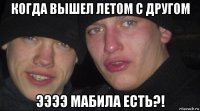 когда вышел летом с другом ээээ мабила есть?!