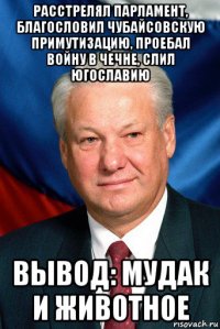 расстрелял парламент, благословил чубайсовскую примутизацию, проебал войну в чечне, слил югославию вывод: мудак и животное