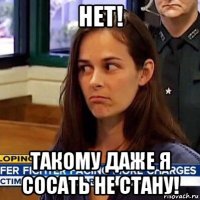 нет! такому даже я сосать не стану!