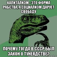 капитализм - это форма рабства, а социализм дарует свободу почему тогда в ссср был закон о тунеядстве?