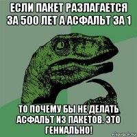 если пакет разлагается за 500 лет а асфальт за 1 то почему бы не делать асфальт из пакетов. это гениально!