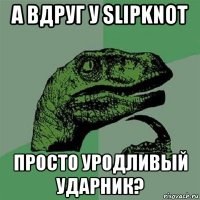 а вдруг у slipknot просто уродливый ударник?