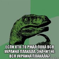  если кто-то ржал пока вся украина плакала, значит не вся украина плакала?