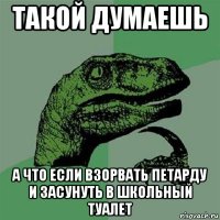 такой думаешь а что если взорвать петарду и засунуть в школьный туалет