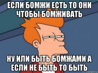 если бомжи есть то они чтобы бомживать ну или быть бомжами а если не быть то быть