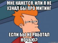 мне кажется, или я не узнал бы про митинг если бы не работал ночью?