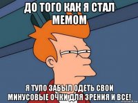 до того как я стал мемом я тупо забыл одеть свои минусовые очки для зрения и все!