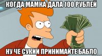 когда мамка дала 100 рублей ну че сукии принимайте бабло