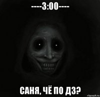 ----3:00---- саня, чё по дз?