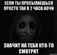 если ты просыпаешься просто так в 2 часа ночи значит на тебя кто-то смотрит