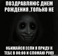 поздравляюс днем рождения ,только не обижайся если я приду к тебе в 00:00 и сломаю руку