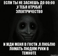 если ты не заснешь до 00:00 ,у тебя отрубят электричество и жди меня в гости ,я люблю ломать людям руки в темноте