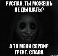 руслан, ты можешь не дышать? а то мени сервир греит. слава