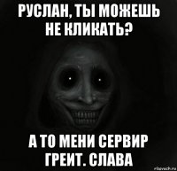 руслан, ты можешь не кликать? а то мени сервир греит. слава