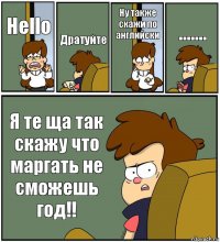 Hello Дратуйте Ну также скажи по английски ....... Я те ща так скажу что маргать не сможешь год!!