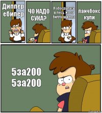 Диппер ебипер ЧО НАДО СУКА? Я обосралась в лесу. Из за билла шифра ланчбокс купи 5за200
5за200