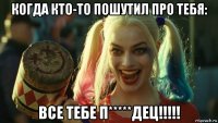 когда кто-то пошутил про тебя: все тебе п*****дец!!!!!