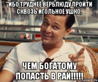 "ибо труднее верблюду пройти сквозь игольное ушко, чем богатому попасть в рай!!!!!