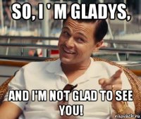 so, i ' m gladys, and i'm not glad to see you!