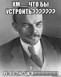 хм...... что бы устроить??????? о ре-во-лю-ци-я!!!!!!!!!!!!!!!!!!