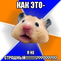 как это- я не страшный!!!!!!!!!?????????