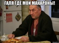 галя где мои макароны! 