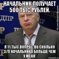 начальник получает 500 тыс рублей. я 11 тыс.вопрос:во сколько з/п начальника больше чем у меня.