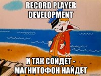 record player development и так сойдет - магнитофон найдет