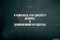 к чему весь этот диспут ?
дебилы,
к
бениной маме из одессы