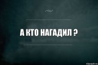 а кто нагадил ?