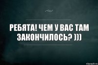 Ребята! чем у вас там закончилось? )))