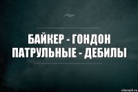 Байкер - гондон
патрульные - дебилы