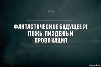 фантастическое будущее ?!
ложь, пиздежь и
провокация