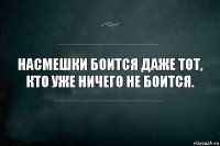 Насмешки боится даже тот, кто уже ничего не боится.