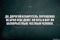 Да, дорогой избиратель, Порошенко не брал себе денег. Он хоть и вор, но бескорыстный, честный человек.