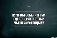 ну че вы собачитесь?
где толерантность?
мы же эуропейцы!!!