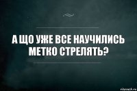 а що уже все научились метко стрелять?