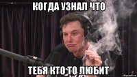 когда узнал что тебя кто то любит