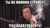 ты же мамкин стример! тебе надо говорить!