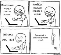 Поиграю в игру,а потом уроки! Что?Как нельзя играть в игры? Мама это ты? Сынок,всё я разблокировала игры!