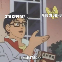 Это Серега? Что угодно КАТЯ