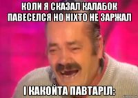 коли я сказал калабок павеселся но ніхто не заржал і какойта павтаріл: