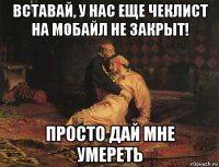 вставай, у нас еще чеклист на мобайл не закрыт! просто дай мне умереть