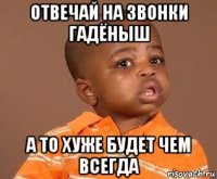 отвечай на звонки гадёныш а то хуже будет чем всегда