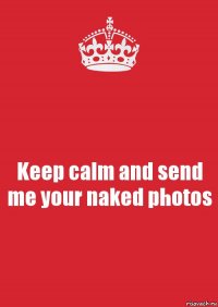 Keep calm and send me your naked photos