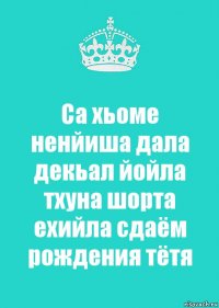 Са хьоме ненйиша дала декьал йойла тхуна шорта ехийла сдаём рождения тётя